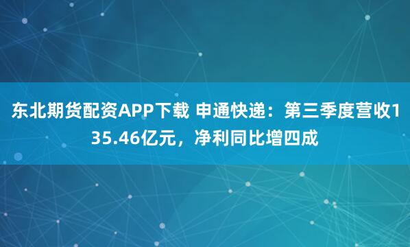 东北期货配资APP下载 申通快递：第三季度营收135.46亿元，净利同比增四成