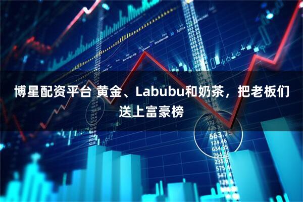 博星配资平台 黄金、Labubu和奶茶，把老板们送上富豪榜