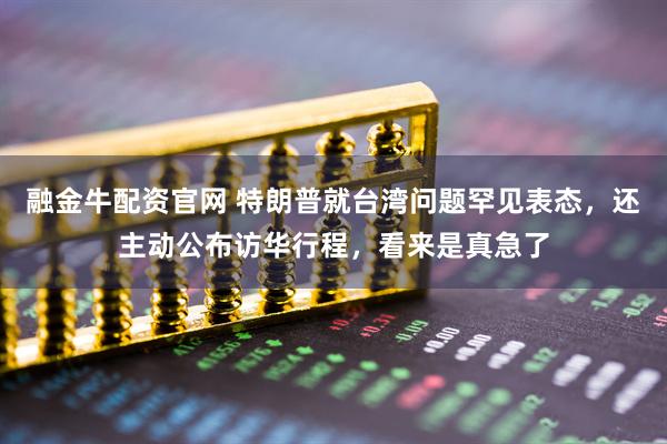 融金牛配资官网 特朗普就台湾问题罕见表态，还主动公布访华行程，看来是真急了