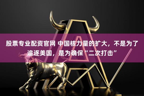 股票专业配资官网 中国核力量的扩大，不是为了追逐美国，是为确保“二次打击”