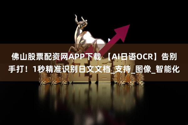 佛山股票配资网APP下载 【AI日语OCR】告别手打！1秒精准识别日文文档_支持_图像_智能化