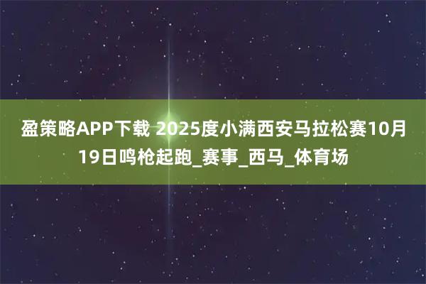 盈策略APP下载 2025度小满西安马拉松赛10月19日鸣枪起跑_赛事_西马_体育场