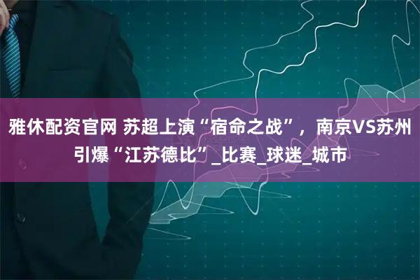 雅休配资官网 苏超上演“宿命之战”，南京VS苏州引爆“江苏德比”_比赛_球迷_城市