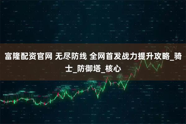 富隆配资官网 无尽防线 全网首发战力提升攻略_骑士_防御塔_核心