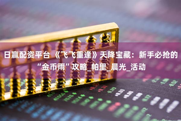 日赢配资平台 《飞飞重逢》天降宝藏：新手必抢的“金币雨”攻略_帕里_晨光_活动