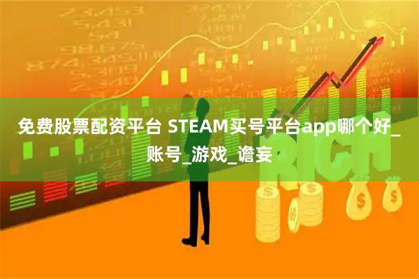 免费股票配资平台 STEAM买号平台app哪个好_账号_游戏_谵妄