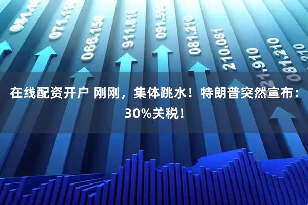 在线配资开户 刚刚，集体跳水！特朗普突然宣布：30%关税！