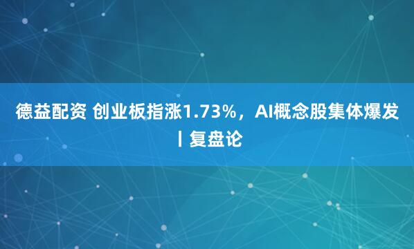 德益配资 创业板指涨1.73%，AI概念股集体爆发丨复盘论