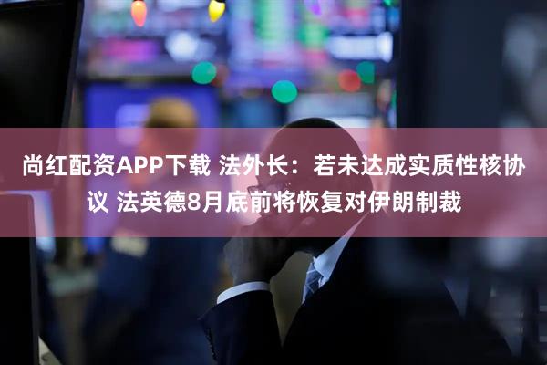 尚红配资APP下载 法外长：若未达成实质性核协议 法英德8月底前将恢复对伊朗制裁