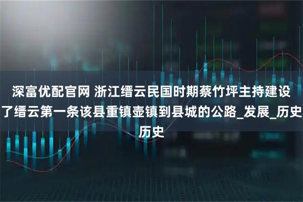 深富优配官网 浙江缙云民国时期蔡竹坪主持建设了缙云第一条该县重镇壶镇到县城的公路_发展_历史