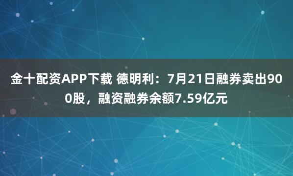 金十配资APP下载 德明利:7月21日融券卖出900股,融资融券余额7.59亿元