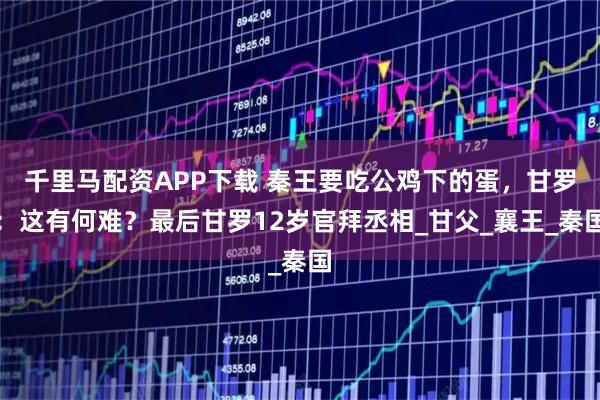 千里马配资APP下载 秦王要吃公鸡下的蛋，甘罗：这有何难？最后甘罗12岁官拜丞相_甘父_襄王_秦国