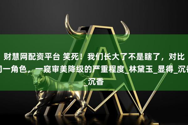 财慧网配资平台 笑死!我们长大了不是瞎了,对比同一角色,一窥审美降级的严重程度_林黛玉_显得_沉香