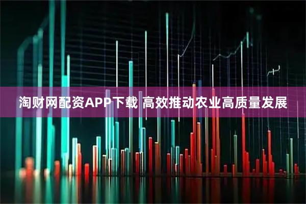 淘财网配资APP下载 高效推动农业高质量发展