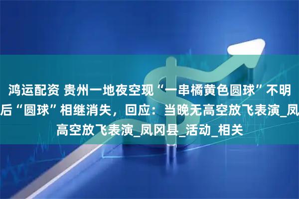 鸿运配资 贵州一地夜空现“一串橘黄色圆球”不明飞行物,数秒之后“圆球”相继消失,回应:当晚无高空放飞表演_凤冈县_活动_相关