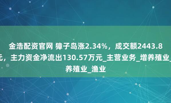 金浩配资官网 獐子岛涨2.34%，成交额2443.84万元，主力资金净流出130.57万元_主营业务_增养殖业_渔业