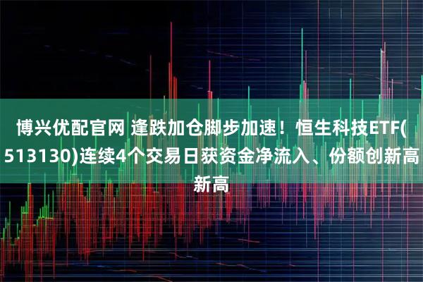 博兴优配官网 逢跌加仓脚步加速！恒生科技ETF(513130)连续4个交易日获资金净流入、份额创新高