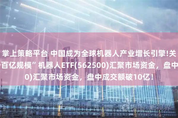 掌上策略平台 中国成为全球机器人产业增长引擎!关注“全市场唯一百亿规模”机器人ETF(562500)汇聚市场资金，盘中成交额破10亿！