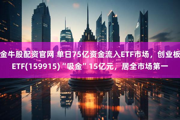 金牛股配资官网 单日75亿资金流入ETF市场，创业板ETF(159915)“吸金”15亿元，居全市场第一