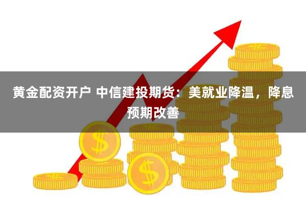 黄金配资开户 中信建投期货：美就业降温，降息预期改善